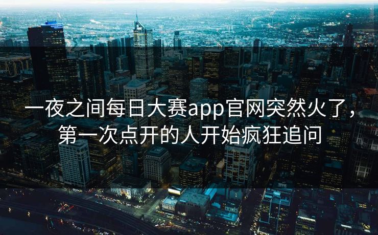 一夜之间每日大赛app官网突然火了,第一次点开的人开始疯狂追问 第1张 一夜之间每日大赛app官网突然火了,第一次点开的人开始疯狂追问 第1张