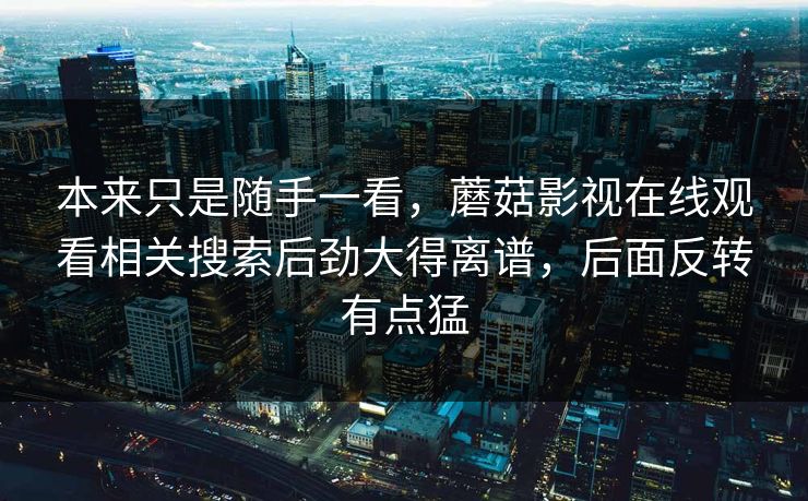 本来只是随手一看,蘑菇影视在线观看相关搜索后劲大得离谱,后面反转有点猛 第1张 本来只是随手一看,蘑菇影视在线观看相关搜索后劲大得离谱,后面反转有点猛 第1张