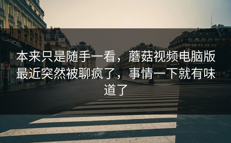 本来只是随手一看,蘑菇视频电脑版最近突然被聊疯了,事情一下就有味道了 第1张 本来只是随手一看,蘑菇视频电脑版最近突然被聊疯了,事情一下就有味道了 第1张