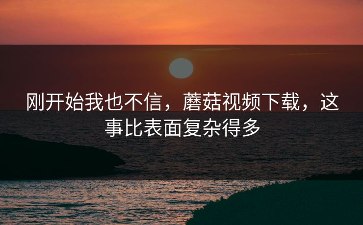 刚开始我也不信,蘑菇视频下载,这事比表面复杂得多 第1张 刚开始我也不信,蘑菇视频下载,这事比表面复杂得多 第1张