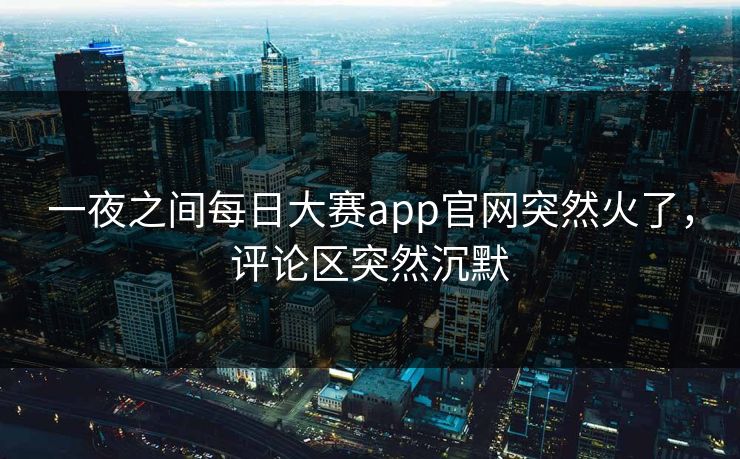 一夜之间每日大赛app官网突然火了，评论区突然沉默  第1张
