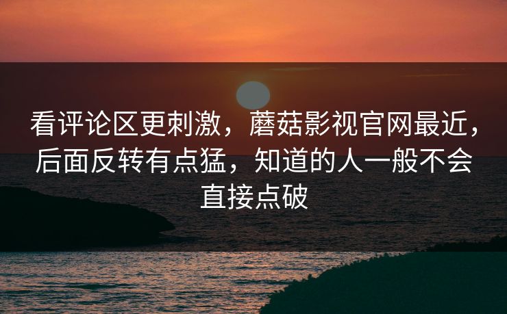 看评论区更刺激，蘑菇影视官网最近，后面反转有点猛，知道的人一般不会直接点破  第1张