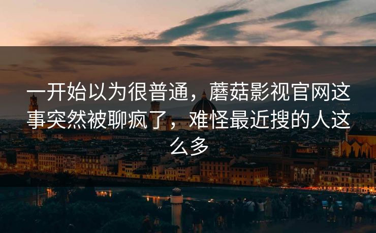 一开始以为很普通,蘑菇影视官网这事突然被聊疯了,难怪最近搜的人这么多 第1张 一开始以为很普通,蘑菇影视官网这事突然被聊疯了,难怪最近搜的人这么多 第1张