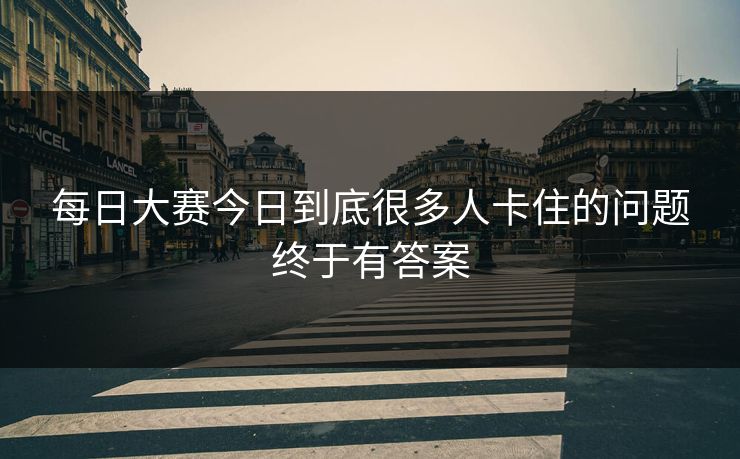每日大赛今日到底很多人卡住的问题终于有答案 第1张 每日大赛今日到底很多人卡住的问题终于有答案 第1张