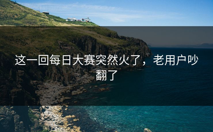 这一回每日大赛突然火了,老用户吵翻了 第1张 这一回每日大赛突然火了,老用户吵翻了 第1张