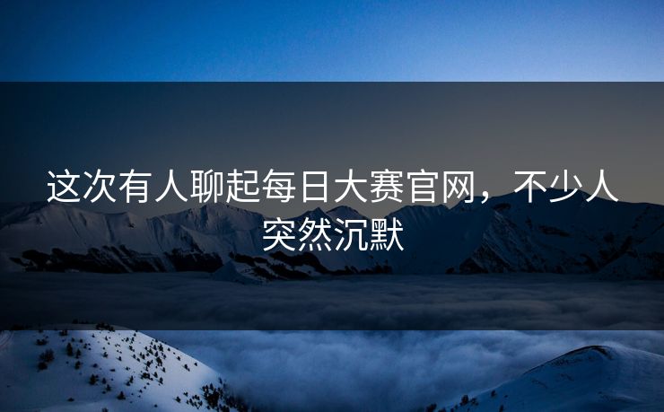 这次有人聊起每日大赛官网,不少人突然沉默 第1张 这次有人聊起每日大赛官网,不少人突然沉默 第1张