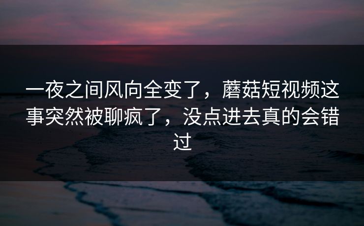 一夜之间风向全变了,蘑菇短视频这事突然被聊疯了,没点进去真的会错过 第1张 一夜之间风向全变了,蘑菇短视频这事突然被聊疯了,没点进去真的会错过 第1张