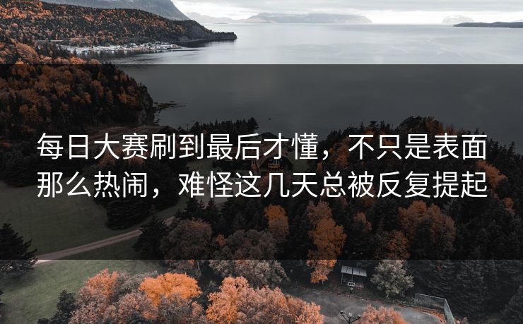 每日大赛刷到最后才懂，不只是表面那么热闹，难怪这几天总被反复提起  第1张