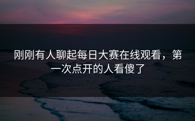 刚刚有人聊起每日大赛在线观看,第一次点开的人看傻了 第1张 刚刚有人聊起每日大赛在线观看,第一次点开的人看傻了 第1张