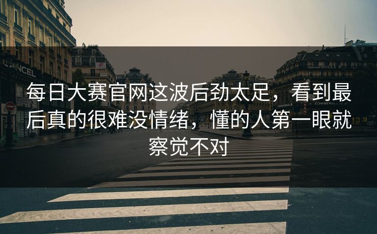 每日大赛官网这波后劲太足,看到最后真的很难没情绪,懂的人第一眼就察觉不对 第1张 每日大赛官网这波后劲太足,看到最后真的很难没情绪,懂的人第一眼就察觉不对 第1张