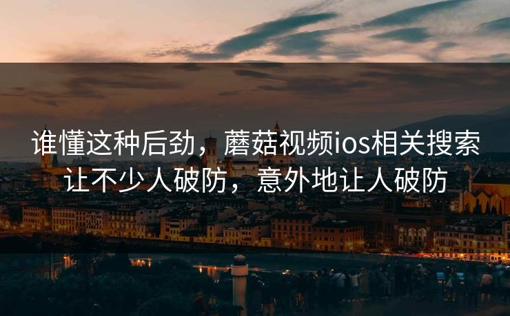 谁懂这种后劲,蘑菇视频ios相关搜索让不少人破防,意外地让人破防 第1张 谁懂这种后劲,蘑菇视频ios相关搜索让不少人破防,意外地让人破防 第1张