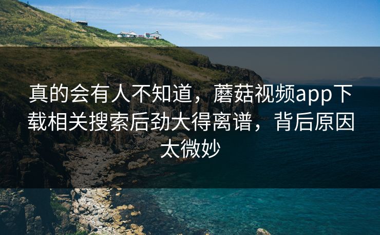 真的会有人不知道,蘑菇视频app下载相关搜索后劲大得离谱,背后原因太微妙 第1张 真的会有人不知道,蘑菇视频app下载相关搜索后劲大得离谱,背后原因太微妙 第1张