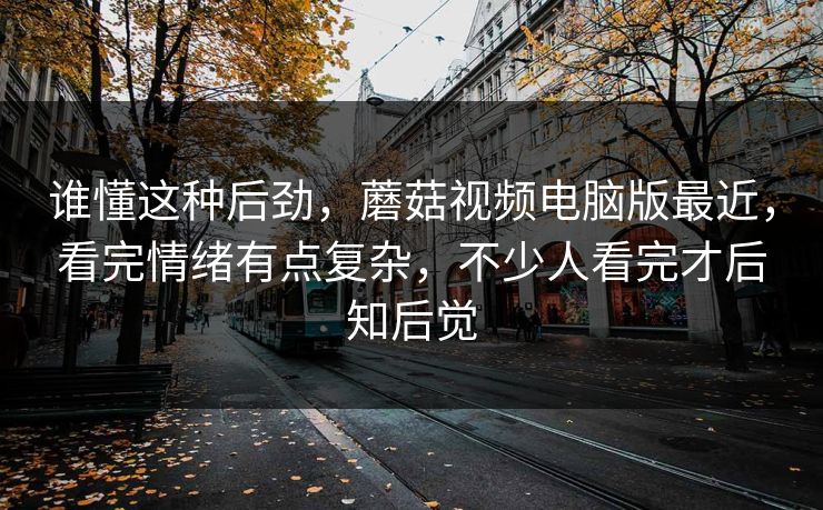 谁懂这种后劲,蘑菇视频电脑版最近,看完情绪有点复杂,不少人看完才后知后觉 第1张 谁懂这种后劲,蘑菇视频电脑版最近,看完情绪有点复杂,不少人看完才后知后觉 第1张