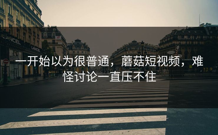 一开始以为很普通，蘑菇短视频，难怪讨论一直压不住  第1张