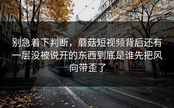 别急着下判断，蘑菇短视频背后还有一层没被说开的东西到底是谁先把风向带歪了  第1张