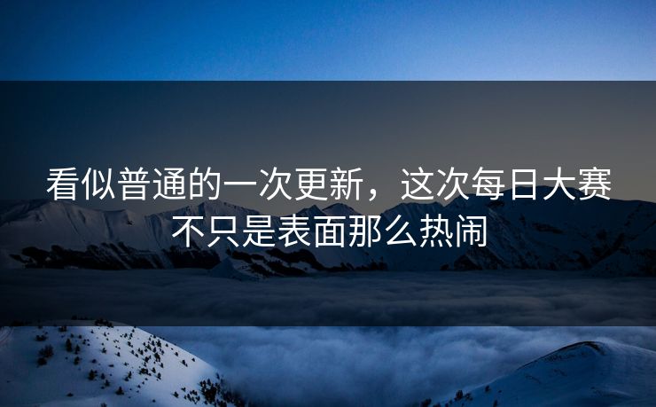 看似普通的一次更新,这次每日大赛不只是表面那么热闹 第1张 看似普通的一次更新,这次每日大赛不只是表面那么热闹 第1张