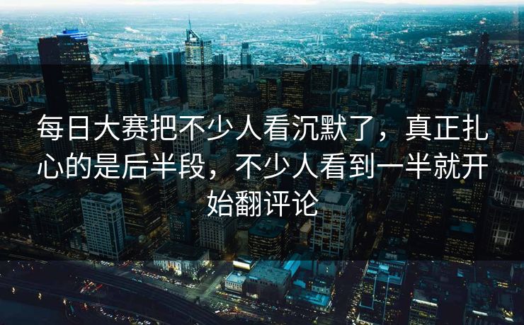 每日大赛把不少人看沉默了,真正扎心的是后半段,不少人看到一半就开始翻评论 第1张 每日大赛把不少人看沉默了,真正扎心的是后半段,不少人看到一半就开始翻评论 第1张